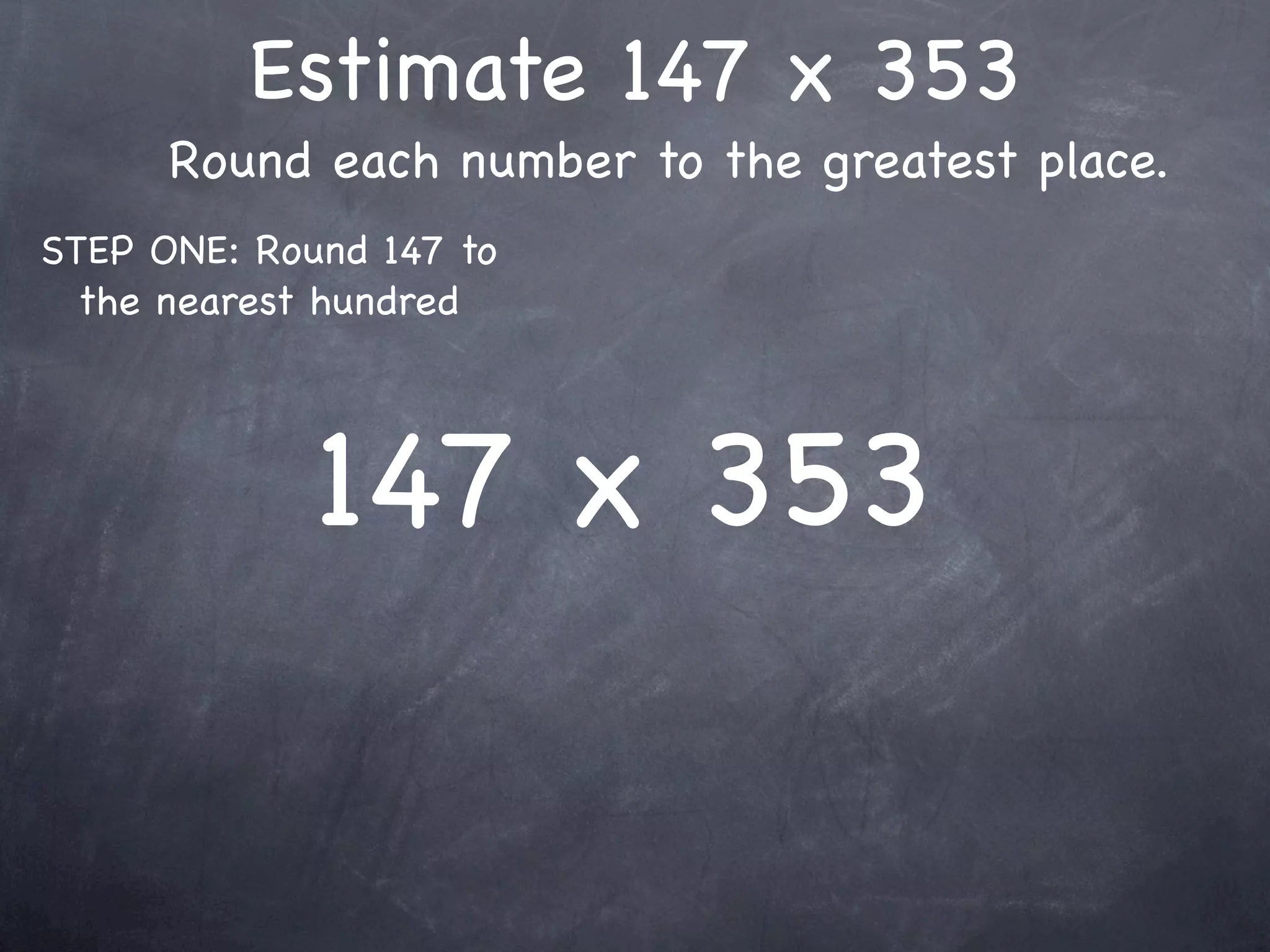 Estimate 147 x 353
      Round each number to the greatest place.
STEP ONE: Round 147 to
  the nearest hundred




             147 x 353
 