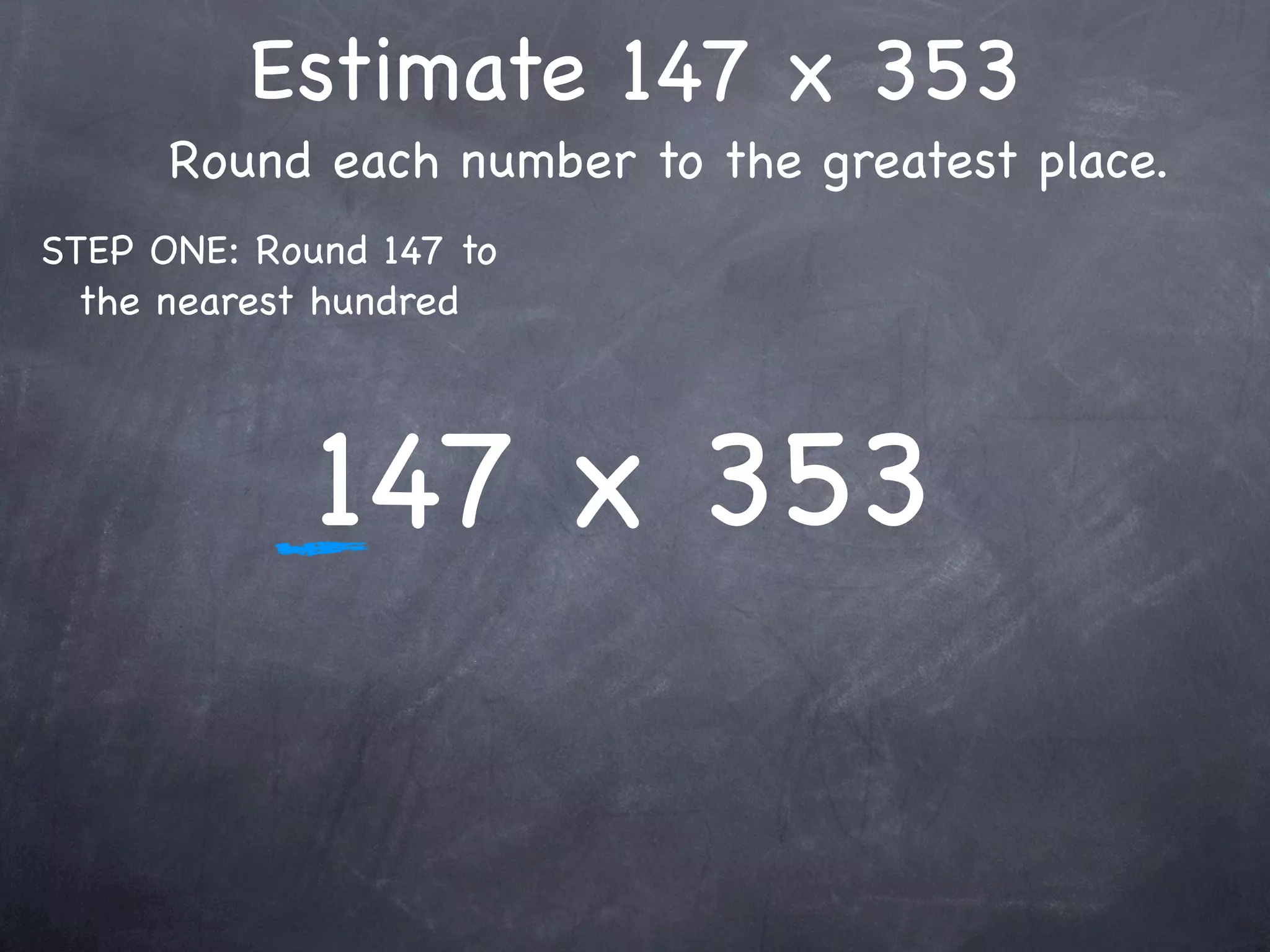 Estimate 147 x 353
      Round each number to the greatest place.
STEP ONE: Round 147 to
  the nearest hundred




             147 x 353
 