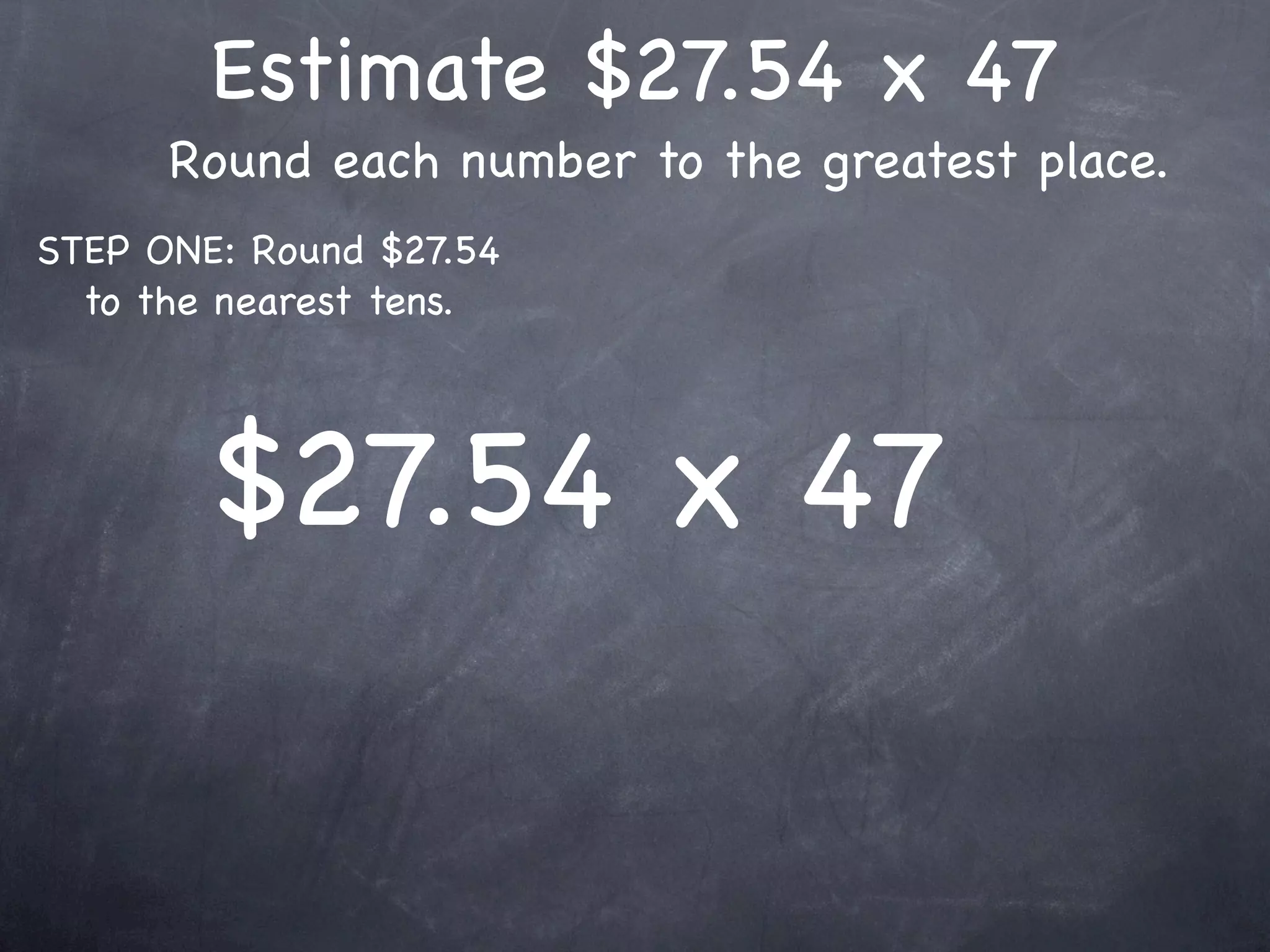 Estimate $27.54 x 47
      Round each number to the greatest place.
STEP ONE: Round $27.54
  to the nearest tens.




        $27.54 x 47
 
