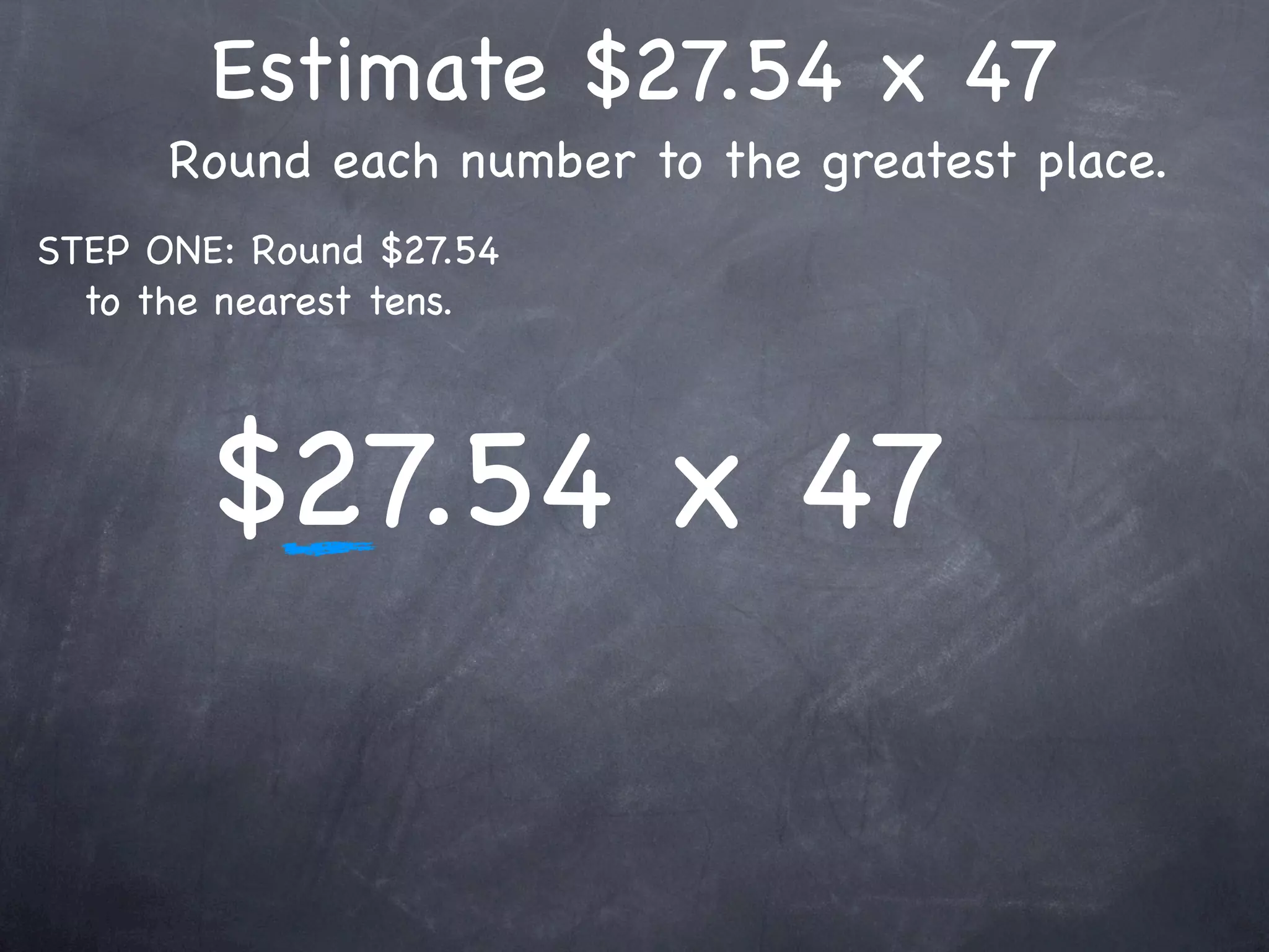 Estimate $27.54 x 47
      Round each number to the greatest place.
STEP ONE: Round $27.54
  to the nearest tens.




        $27.54 x 47
 