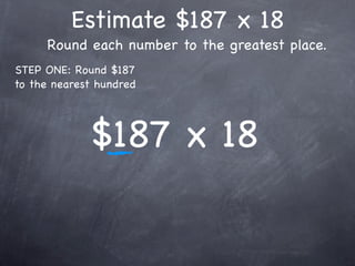 Estimate $187 x 18
     Round each number to the greatest place.
STEP ONE: Round $187
to the nearest hundred




             $187 x 18
 