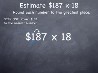 Estimate $187 x 18
     Round each number to the greatest place.
STEP ONE: Round $187
to the nearest hundred




             $187 x 18
 