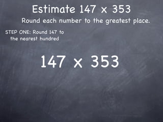 Estimate 147 x 353
      Round each number to the greatest place.
STEP ONE: Round 147 to
  the nearest hundred




             147 x 353
 