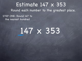 Estimate 147 x 353
      Round each number to the greatest place.
STEP ONE: Round 147 to
  the nearest hundred




             147 x 353
 