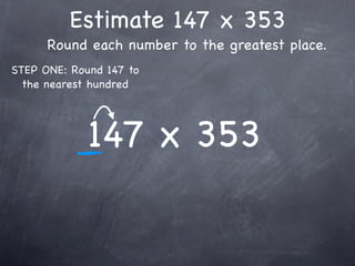 Estimate 147 x 353
      Round each number to the greatest place.
STEP ONE: Round 147 to
  the nearest hundred




             147 x 353
 