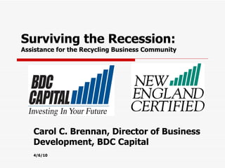 Surviving the Recession:  Assistance for the Recycling Business Community  Carol C. Brennan, Director of Business Development, BDC Capital 4/6/10 