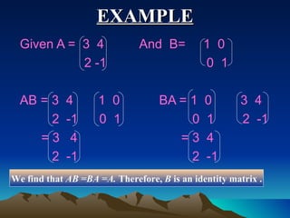 EXAMPLE Given A =  3  4  And  B=  1  0 2 -1  0  1 AB = 3  4  1  0  BA = 1  0  3  4 2  -1  0  1  0  1  2  -1 = 3  4  = 3  4 2  -1  2  -1  We find that  AB =BA =A.  Therefore,  B  is an identity matrix . 