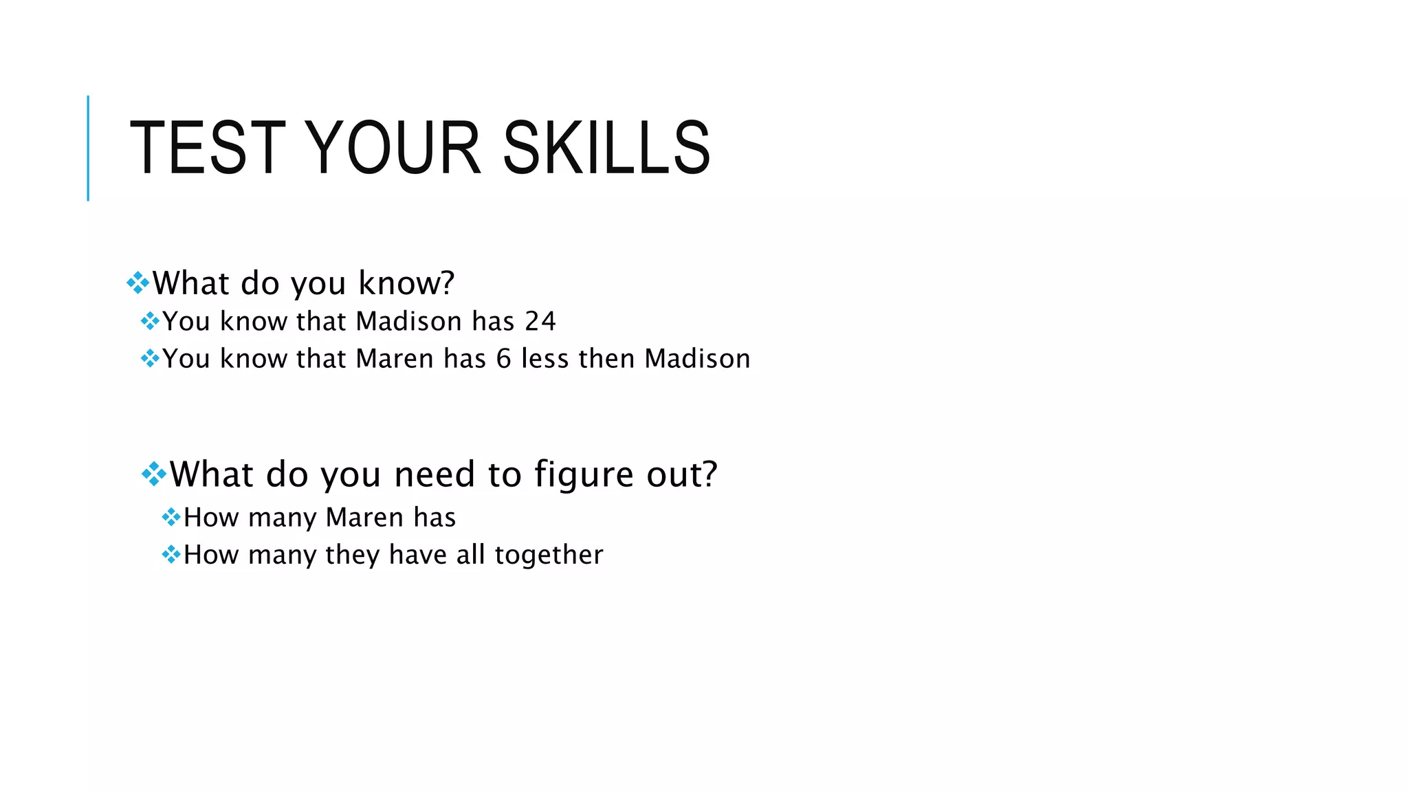 TEST YOUR SKILLS 
What do you know? 
You know that Madison has 24 
You know that Maren has 6 less then Madison 
What do you need to figure out? 
How many Maren has 
How many they have all together 
 