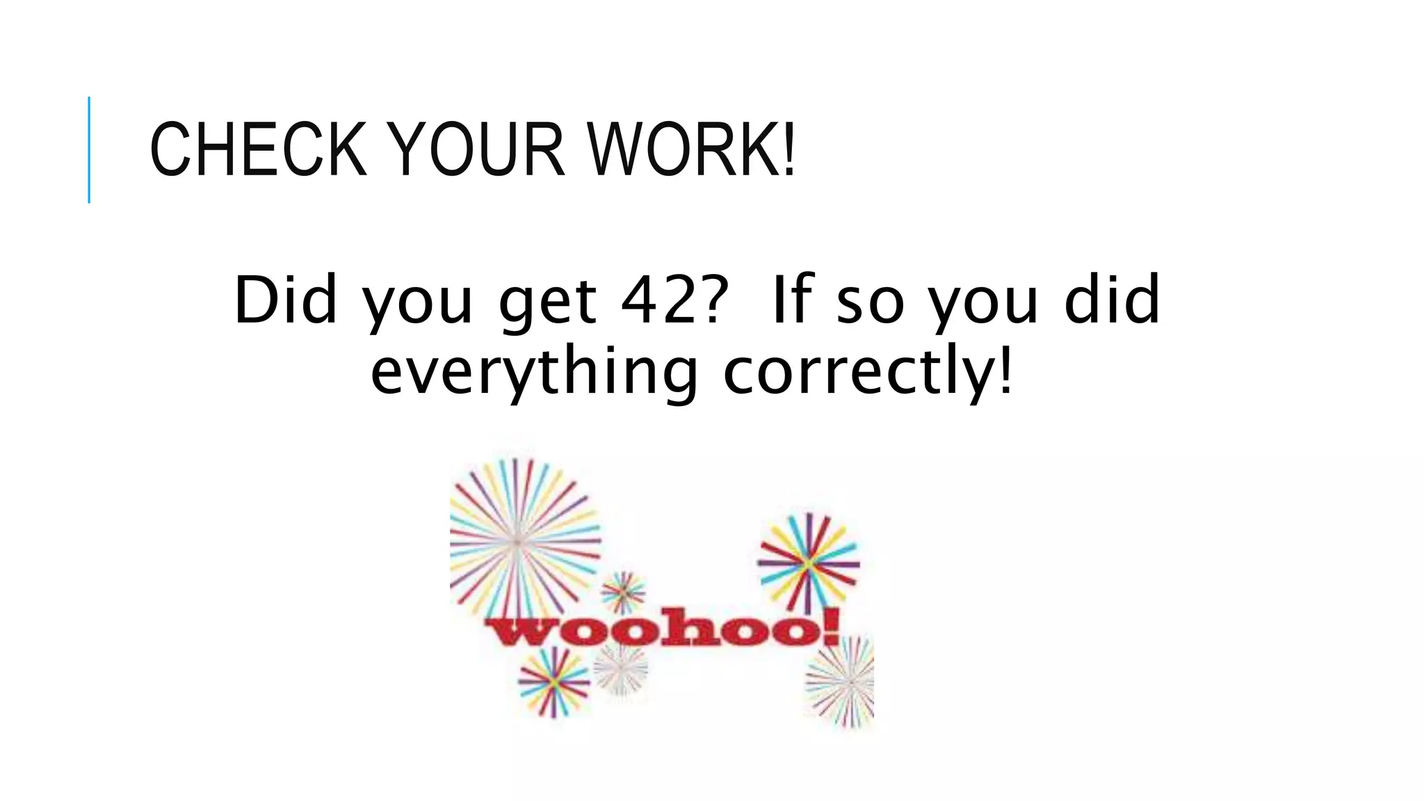 CHECK YOUR WORK! 
Did you get 42? If so you did 
everything correctly! 
