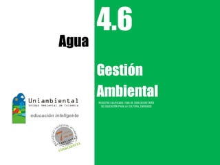 4.6
Agua
       Gestión
       Ambiental
       REGISTRO CALIFICADO 1568 DE 2009 SECRETARÍA
         DE EDUCACIÓN PARA LA CULTURA, ENVIGADO
 