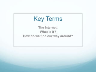 Key Terms
The Internet:
What is it?
How do we find our way around?
 