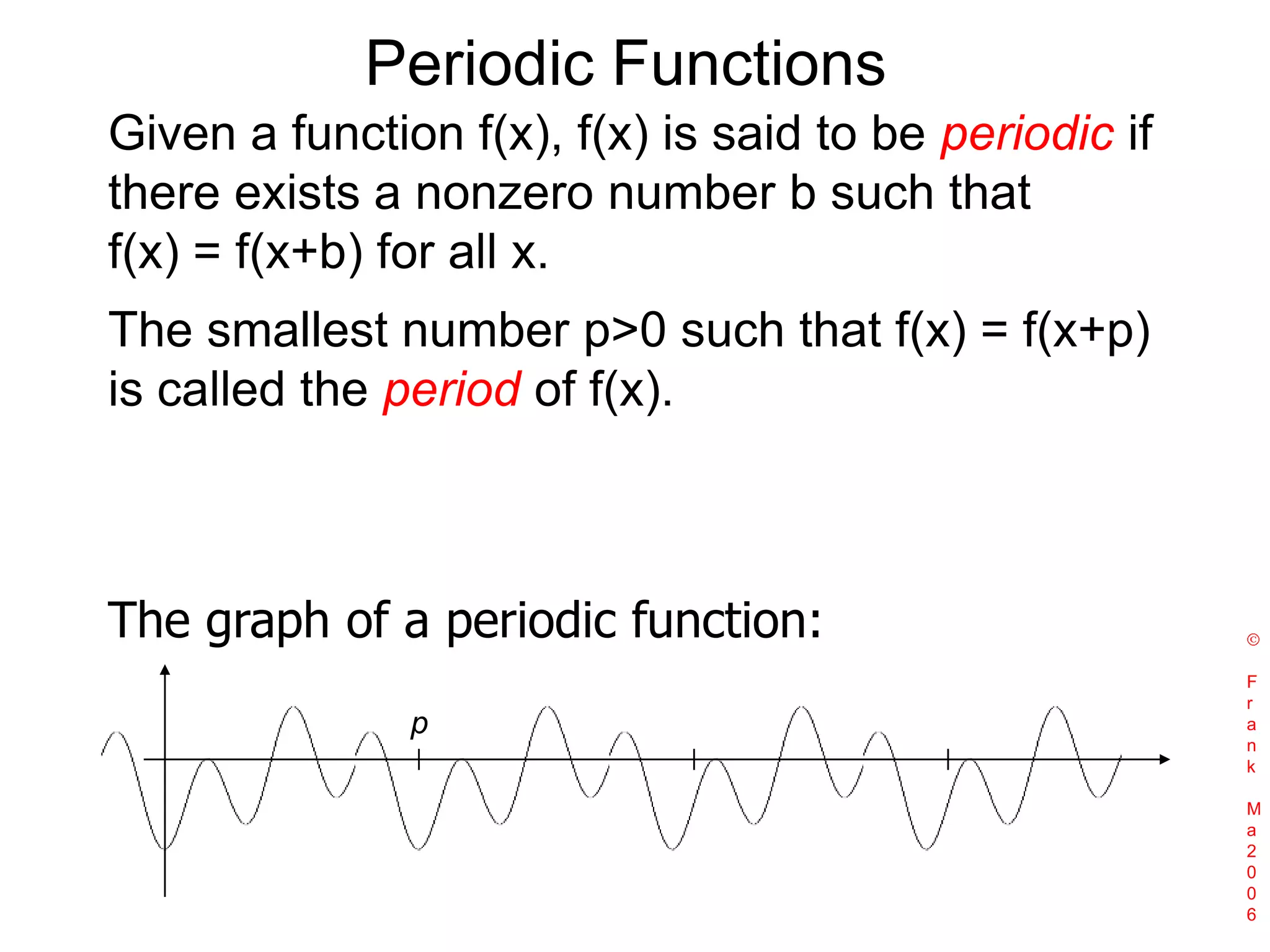 Periodic FunctionsGiven a function f(x), f(x) is said to be periodic if there exists a nonzero number b such that f(x) = f(x+b) for all x.The smallest number p>0 such that f(x) = f(x+p) is called the period of f(x). The graph of a periodic function: Frank Ma2006p
