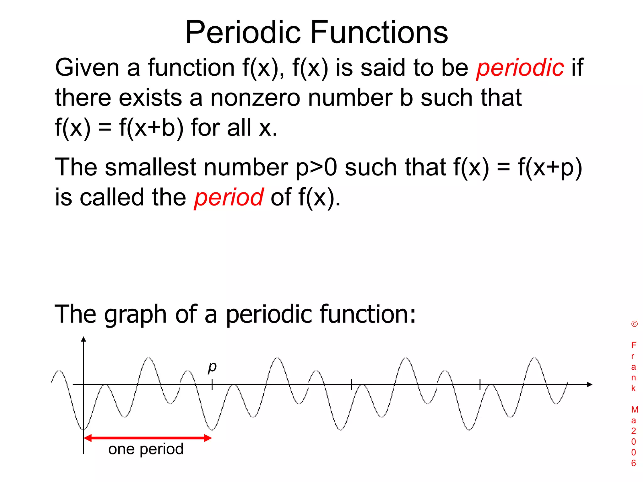 Periodic FunctionsGiven a function f(x), f(x) is said to be periodic if there exists a nonzero number b such that f(x) = f(x+b) for all x.The smallest number p>0 such that f(x) = f(x+p) is called the period of f(x). The graph of a periodic function: Frank Ma2006pone period