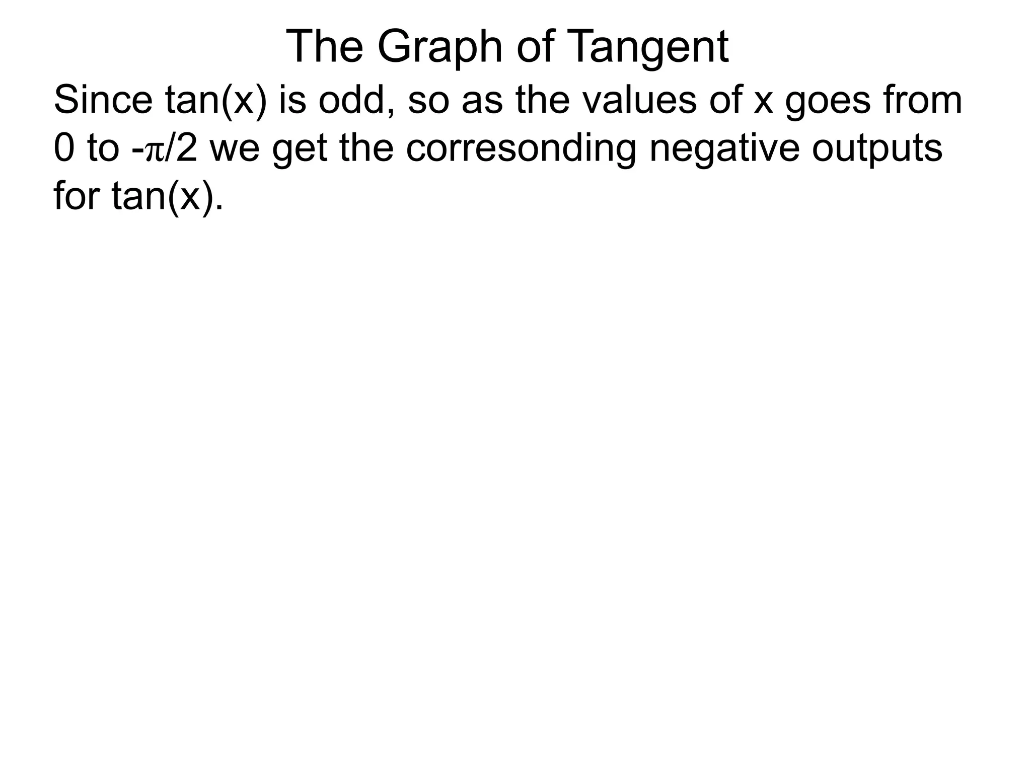 The Graph of TangentSince tan(x) is odd, so as the values of x goes from 0 to -π/2 we get the corresonding negative outputs for tan(x).  