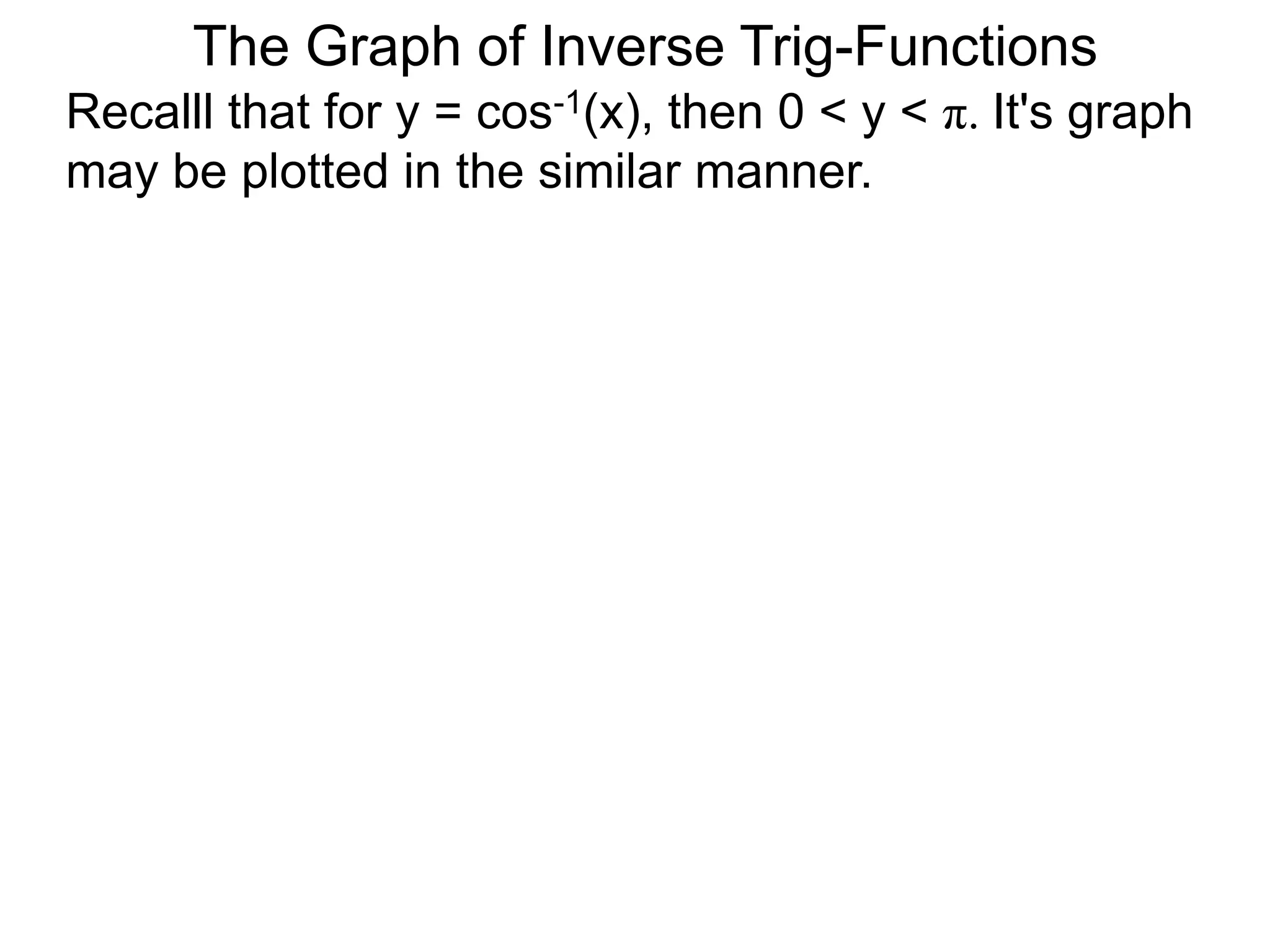The Graph of Inverse Trig-FunctionsRecalll that for y = cos-1(x), then 0 < y < π. It's graph may be plotted in the similar manner.