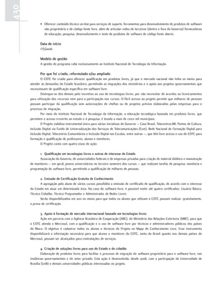 430
             • Oferecer conteúdo técnico on-line para serviços de suporte, ferramentas para desenvolvimento de produtos de software
               não proprietário e de código fonte livre, além de articular redes de terceiros (dentro e fora do Governo) fornecedoras
               de educação, pesquisa, desenvolvimento e teste de produtos de software de código fonte aberto.

             Data de início
             1º/1/2006

             Modelo de gestão
             A gestão do programa cabe exclusivamente ao Instituto Nacional de Tecnologia da Informação.

             Por que foi criado, reformulado e/ou ampliado
              O CDTC foi criado para oferecer qualificação em produtos livres, já que o mercado nacional não tinha os meios para
      atender às demandas do Estado brasileiro, permitindo as migrações dos ministérios e o apoio aos projetos governamentais que
      necessitavam de qualificação específica em software livre.
              Distingue-se dos demais pelo incentivo ao uso de tecnologias livres, por não necessitar de acordos ou licenciamentos
      para utilização dos recursos nem para a participação nos cursos. O fácil acesso ao projeto permite que milhares de pessoas
      possam participar da qualificação sem autorizações de chefias ou de projetos prévios elaborados pelas empresas para o
      processo de migração.
              Por meio do Instituto Nacional de Tecnologia da Informação, a educação tecnológica baseada em produtos livres, que
      permitem o acesso irrestrito ao estudo e à pesquisa, é levada a mais de cinco mil municípios.
              O Projeto viabiliza instrumental único para várias iniciativas do Governo – Casa Brasil, Telecentros.BR, Pontos de Cultura,
      Inclusão Digital via Fundo de Universalização dos Serviços de Telecomunicações (Fust), Rede Nacional de Formação Digital para
      Inclusão Digital, Telecentros Comunitários e Inclusão Digital nas Escolas, entre outras –, que têm livre acesso e uso do CDTC para
      formação e qualificação de professores, alunos e monitores.
              O Projeto conta com quatro eixos de ação:

             1. Qualificação em tecnologias livres e outras de interesse do Estado
             Associação do Governo, de universidades federais e de empresas privadas para criação de material didático e manutenção
      de monitores – em geral, jovens universitários no terceiro semestre dos cursos – que realizam tarefas de pesquisa, monitoria e
      programação de software livre, permitindo a qualificação de milhares de pessoas.

             2. Emissão de certificação gratuita de conhecimento
             A agregação pelo aluno de vários cursos possibilita a emissão de certificado de qualificação, de acordo com o interesse
      do Estado em atuar em determinada área. No caso do software livre, é possível emitir até quatro certificados: Usuário Básico,
      Técnico Cidadão, Técnico Programador e Administrador de Redes Livres.
             Serão disponibilizados em 2011 os meios para que todos os alunos que utilizam o CDTC possam realizar, gratuitamente,
      a prova de certificação.

             3. apoio à formação de mercado internacional baseado em tecnologias livres
             Ação em parceria com a Agência Brasileira de Cooperação (ABC), do Ministério das Relações Exteriores (MRE), para que
      o CDTC atenda o Mercosul, com a qualificação e o uso de software livre por técnicos e administradores públicos dos países
      do Bloco. O objetivo é cadastrar todos os alunos e técnicos do Projeto no Mapa do Conhecimento Livre. Esse instrumento
      disponibilizará a informação necessária para que alunos e monitores do CDTC, tanto do Brasil quanto nos demais países do
      Mercosul, possam ser alcançados para contratações de serviços.

              4. criação de soluções livres para uso do Estado e do cidadão
              Elaboração de produtos livres para facilitar o processo de migração do software proprietário para o software livre, nas
      instâncias governamentais e do setor privado. Esta ação é desenvolvida, desde 2008, com a participação da Universidade de
      Brasília (UnB) e demais universidades públicas interessadas no projeto.
 