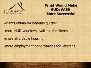 What Would Make HUD/VASH  More Successful -clients obtain VA benefits quicker -more HUD vouchers available for clients -more affordable housing -more employment opportunities for veterans 
