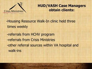 HUD/VASH Case Managers obtain clients: -Housing Resource Walk-In clinic held three  times weekly -referrals from HCHV program -referrals from Crisis Ministries -other referral sources within VA hospital and  walk-ins 