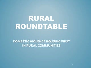 RURAL
 ROUNDTABLE
DOMESTIC VIOLENCE HOUSING FIRST
    IN RURAL COMMUNITIES




                                  1
 