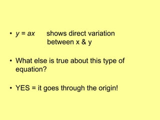 • y = ax    shows direct variation
            between x & y

• What else is true about this type of
  equation?

• YES = it goes through the origin!
 