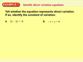 EXAMPLE 1         Identify direct variation equations

 Tell whether the equation represents direct variation.
 If so, identify the constant of variation.

 a. 2x – 3y = 0                    b. – x + y = 4
 