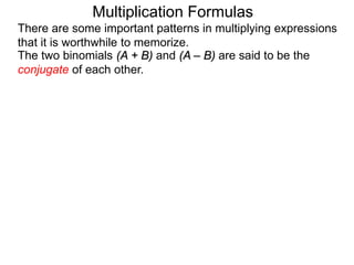 Multiplication Formulas 
There are some important patterns in multiplying expressions 
that it is worthwhile to memorize. 
The two binomials (A + B) and (A – B) are said to be the 
conjugate of each other. 
 