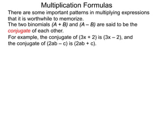 Multiplication Formulas 
There are some important patterns in multiplying expressions 
that it is worthwhile to memorize. 
The two binomials (A + B) and (A – B) are said to be the 
conjugate of each other. 
For example, the conjugate of (3x + 2) is (3x – 2), and 
the conjugate of (2ab – c) is (2ab + c). 
 
