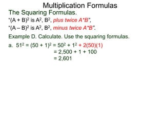 Multiplication Formulas 
The Squaring Formulas. 
“(A + B)2 is A2, B2, plus twice A*B”, 
“(A – B)2 is A2, B2, minus twice A*B”. 
Example D. Calculate. Use the squaring formulas. 
a. 512 = (50 + 1)2 = 502 + 12 + 2(50)(1) 
= 2,500 + 1 + 100 
= 2,601 
 