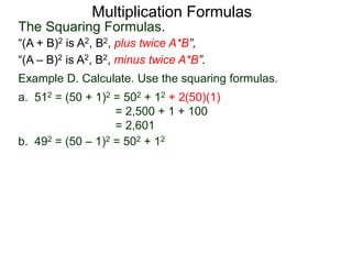 Multiplication Formulas 
The Squaring Formulas. 
“(A + B)2 is A2, B2, plus twice A*B”, 
“(A – B)2 is A2, B2, minus twice A*B”. 
Example D. Calculate. Use the squaring formulas. 
a. 512 = (50 + 1)2 = 502 + 12 + 2(50)(1) 
= 2,500 + 1 + 100 
= 2,601 
b. 492 = (50 – 1)2 = 502 + 12 
 