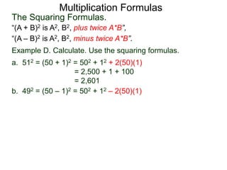 Multiplication Formulas 
The Squaring Formulas. 
“(A + B)2 is A2, B2, plus twice A*B”, 
“(A – B)2 is A2, B2, minus twice A*B”. 
Example D. Calculate. Use the squaring formulas. 
a. 512 = (50 + 1)2 = 502 + 12 + 2(50)(1) 
= 2,500 + 1 + 100 
= 2,601 
b. 492 = (50 – 1)2 = 502 + 12 – 2(50)(1) 
 