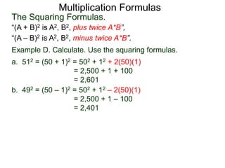 Multiplication Formulas 
The Squaring Formulas. 
“(A + B)2 is A2, B2, plus twice A*B”, 
“(A – B)2 is A2, B2, minus twice A*B”. 
Example D. Calculate. Use the squaring formulas. 
a. 512 = (50 + 1)2 = 502 + 12 + 2(50)(1) 
= 2,500 + 1 + 100 
= 2,601 
b. 492 = (50 – 1)2 = 502 + 12 – 2(50)(1) 
= 2,500 + 1 – 100 
= 2,401 
 