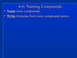4-6: Naming Compounds Name  ionic compounds. Write  formulas from ionic compound names. 