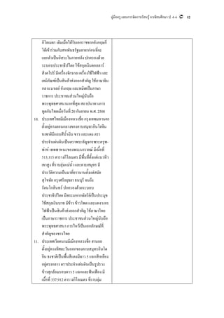 คูมือครู แผนการจัดการเรียนรู อาเซียนศึกษา ป. 4–6   52




    กิโลเมตร เดิมเมื่อไดรับเอกราชจากอังกฤษก็
    ไดเขารวมกับสหพันธรัฐมลายากอนที่จะ
    แยกตัวเปนอิสระในภายหลัง ปกครองดวย
    ระบอบประชาธิปไตย ใชสกุลเงินดอลลาร
    สิงคโปร มีเครื่องจักรกล เครื่องใชไฟฟา และ
    เคมีภัณฑเปนสินคาสงออกสําคัญ ใชภาษาจีน
    กลาง มาเลย อังกฤษ และทมิฬเปนภาษา
    ราชการ ประชาชนสวนใหญนับถือ
    พระพุทธศาสนามากที่สุด สถาปนาทางการ
    ทูตกับไทยเมื่อวันที่ 20 กันยายน พ.ศ. 2508
10. ประเทศไทยมีเมืองหลวงชื่อ กรุงเทพมหานคร
    ตั้งอยูทางตอนกลางของคาบสมุทรอินโดจีน
    ธงชาติมีแถบสีน้ําเงิน ขาว และแดง ตรา
    ประจําแผนดินเปนตราพระลัญจกรพระครุฑ-
    พาห เทพพาหนะของพระนารายณ มีเนื้อที่
    513,115 ตารางกิโลเมตร มีพื้นที่ตั้งแตแนวทิว
    เขาสูง ที่ราบลุมแมน้ํา และคาบสมุทร มี
    ประวัติความเปนมาที่ยาวนานตั้งแตสมัย
    สุโขทัย กรุงศรีอยุธยา ธนบุรี จนถึง
    รัตนโกสินทร ปกครองดวยระบอบ
    ประชาธิปไตย มีพระมหากษัตริยเปนประมุข
    ใชสกุลเงินบาท มีขาว ขาวโพด และแผงวงจร
    ไฟฟาเปนสินคาสงออกสําคัญ ใชภาษาไทย
    เปนภาษาราชการ ประชาชนสวนใหญนับถือ
    พระพุทธศาสนา การไหวเปนเอกลักษณที่
    สําคัญของชาวไทย
11. ประเทศเวียดนามมีเมืองหลวงชื่อ ฮานอย
    ตั้งอยูทางทิศตะวันออกของคาบสมุทรอินโด
    จีน ธงชาติเปนพื้นสีแดงมีดาว 5 แฉกสีเหลือง
    อยูตรงกลาง ตราประจําแผนดินเปนรูปรวง
    ขาวสุกลอมรอบดาว 5 แฉกและฟนเฟอง มี
    เนื้อที่ 337,912 ตารางกิโลเมตร ที่ราบลุม
 