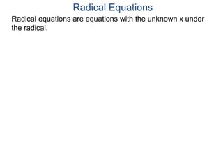 Radical equations are equations with the unknown x under
the radical.
Radical Equations
 