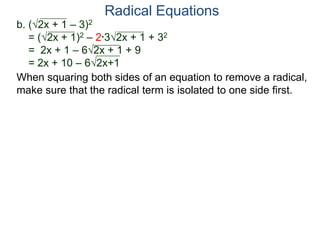 Radical Equations
b. (2x + 1 – 3)2
= (2x + 1)2 – 2*32x + 1 + 32
= 2x + 1 – 62x + 1 + 9
= 2x + 10 – 62x+1
When squaring both sides of an equation to remove a radical,
make sure that the radical term is isolated to one side first.
 