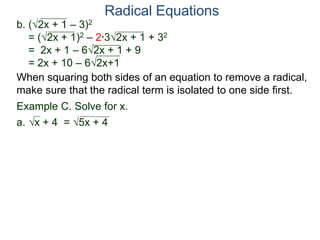 Radical Equations
b. (2x + 1 – 3)2
= (2x + 1)2 – 2*32x + 1 + 32
= 2x + 1 – 62x + 1 + 9
= 2x + 10 – 62x+1
Example C. Solve for x.
a. x + 4 = 5x + 4
When squaring both sides of an equation to remove a radical,
make sure that the radical term is isolated to one side first.
 