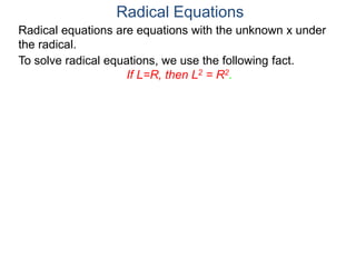 Radical equations are equations with the unknown x under
the radical.
To solve radical equations, we use the following fact.
If L=R, then L2 = R2.
Radical Equations
 