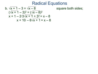 b. x + 1 – 3 = x – 8 square both sides;
(x + 1 – 3)2 = (x – 8)2
x + 1 – 2*3x + 1 + 32 = x – 8
x + 10 – 6x + 1 = x – 8
Radical Equations
 