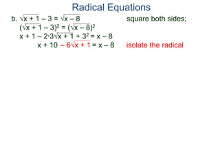 b. x + 1 – 3 = x – 8 square both sides;
(x + 1 – 3)2 = (x – 8)2
x + 1 – 2*3x + 1 + 32 = x – 8
x + 10 – 6x + 1 = x – 8 isolate the radical
Radical Equations
 