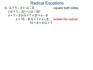 b. x + 1 – 3 = x – 8 square both sides;
(x + 1 – 3)2 = (x – 8)2
x + 1 – 2*3x + 1 + 32 = x – 8
x + 10 – 6x + 1 = x – 8 isolate the radical
10 + 8 = 6x + 1
Radical Equations
 