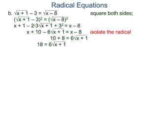 b. x + 1 – 3 = x – 8 square both sides;
(x + 1 – 3)2 = (x – 8)2
x + 1 – 2*3x + 1 + 32 = x – 8
x + 10 – 6x + 1 = x – 8 isolate the radical
10 + 8 = 6x + 1
18 = 6x + 1
Radical Equations
 