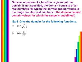 Once an equation of a function is given but the domain is not specified, the domain consists of all real numbers for which the corresponding values in the range are also real numbers.  (The domain cannot contain values for which the range is undefined.) Ex 6  Give the domain for the following functions. a.  b.  