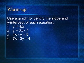 Warm-up
Use a graph to identify the slope and
y-intercept of each equation.
1. y = -6x
2. y = 3x - 7
3. 4x - y = 5
4. 7x - 3y = 4
 