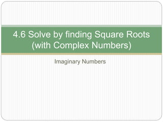 Imaginary Numbers
4.6 Solve by finding Square Roots
(with Complex Numbers)
 