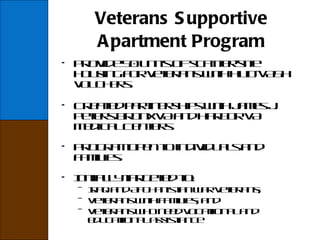 Veterans Supportive Apartment Program Provide 50 units of scatter-site housing for veterans with HUD-VASH vouchers. Created partnerships with James J. Peters Bronx VA and Harbor VA Medical Centers. Program open to individuals and families. Initially targeted to: Iraq and Afghanistan war veterans; Veterans with families; and Veterans who need vocational and educational assistance  