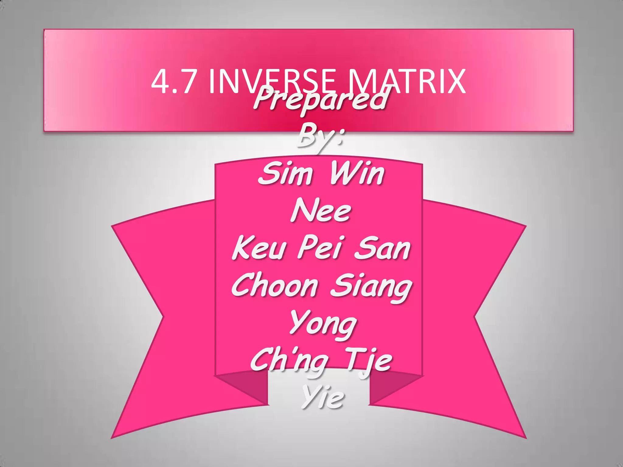 4.7 INVERSE MATRIXPrepared By:Sim Win NeeKeu Pei SanChoon Siang YongCh’ngTjeYiePrepared by:Sim Win NeeKeu Pei SanChoon Siang YongCh’ngTjeYie