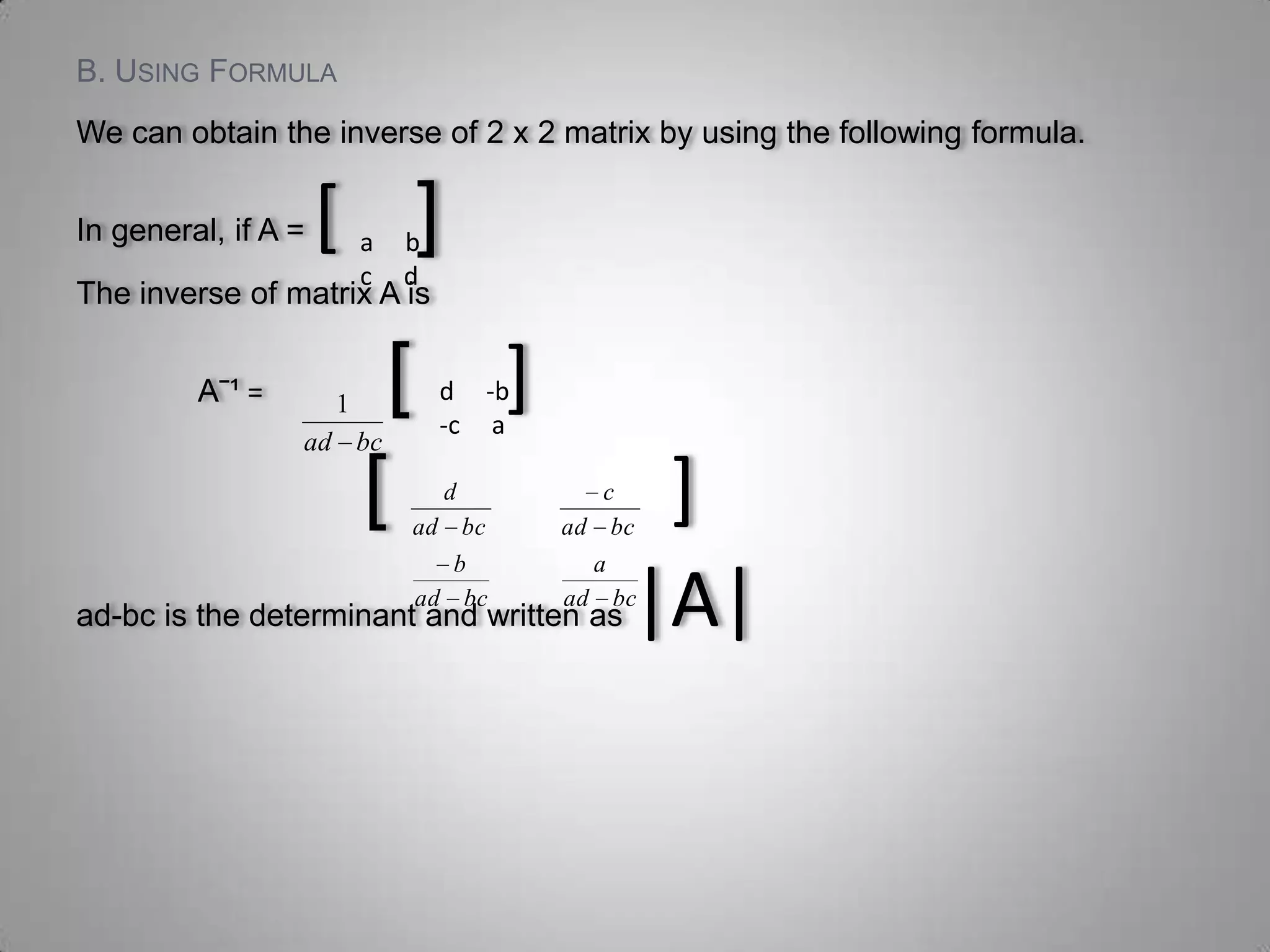 B. Using FormulaWe can obtain the inverse of 2 x 2 matrix by using the following formula.In general, if A = [    ]The inverse of matrix A is  Aˉ¹ =                 [    ][            ]ad-bc is the determinant and written as |A|a     bc     d d     -b-c     a