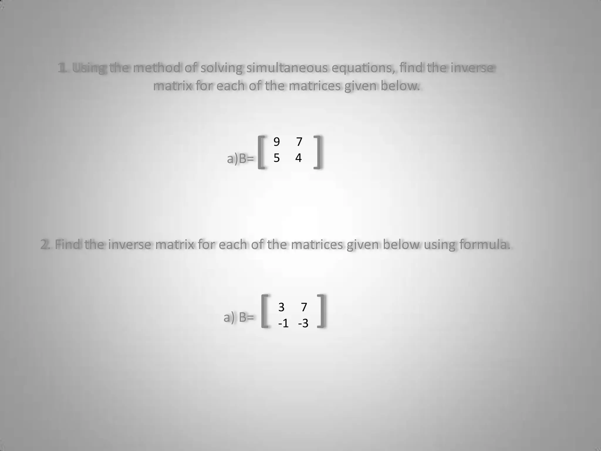 1. Using the method of solving simultaneous equations, find the inverse matrix for each of the matrices given below.a)B=[     ]2. Find the inverse matrix for each of the matrices given below using formula.a) B= [     ]75     47-1   -3