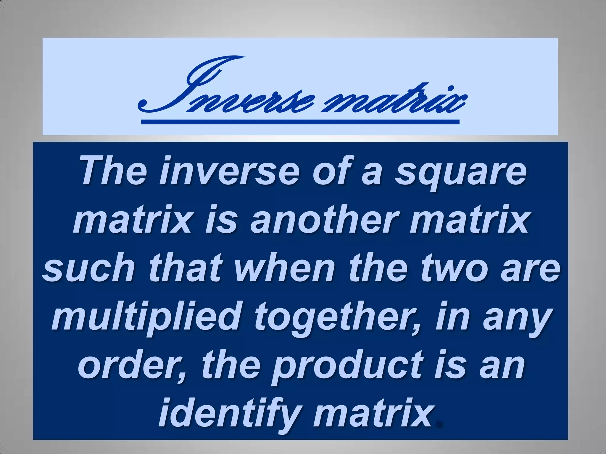 Inverse matrixThe inverse of a square matrix is another matrix such that when the two are multiplied together, in any order, the product is an identify matrix.