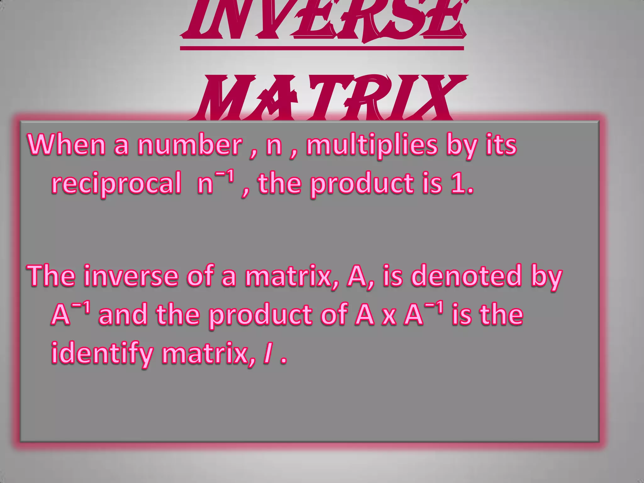 Inverse matrixWhen a number , n , multiplies by its reciprocal  n¯¹ , the product is 1.The inverse of a matrix, A, is denoted by A¯¹ and the product of A x A¯¹ is the identify matrix, I .